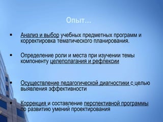 Опыт… Анализ и выбор  учебных предметных программ и корректировка тематического планирования. Определение роли и места при изучении темы компоненту  целеполагания и рефлексии Осуществление педагогической диагностики  с   целью выявления эффективности Коррекция  и составление  перспективной программы  по развитию умений проектирования  