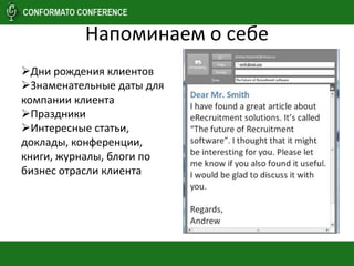 Напоминаем о себе
Дни рождения клиентов
Знаменательные даты для
компании клиента
Праздники
Интересные статьи,
доклады, конференции,
книги, журналы, блоги по
бизнес отрасли клиента
 