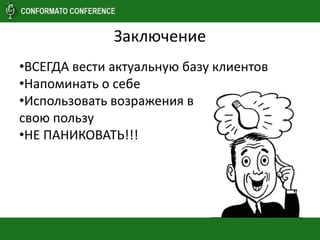 Заключение
•ВСЕГДА вести актуальную базу клиентов
•Напоминать о себе
•Использовать возражения в
свою пользу
•НЕ ПАНИКОВАТЬ!!!
 