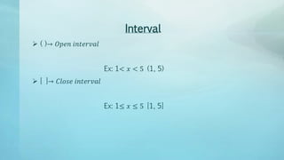 Interval
 ( )→ 𝑂𝑝𝑒𝑛 𝑖𝑛𝑡𝑒𝑟𝑣𝑎𝑙
Ex: 1< 𝑥 < 5 (1, 5)
 [ ]→ 𝐶𝑙𝑜𝑠𝑒 𝑖𝑛𝑡𝑒𝑟𝑣𝑎𝑙
Ex: 1≤ 𝑥 ≤ 5 [1, 5]
 