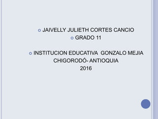  JAIVELLY JULIETH CORTES CANCIO
 GRADO 11
 INSTITUCION EDUCATIVA GONZALO MEJIA
CHIGORODÓ- ANTIOQUIA
2016
 