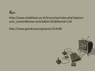 ที่มา
http://www.chakkham.ac.th/krusuriya/index.php?option=
com_content&view=article&id=101&Itemid=118
http://www.gotoknow.org/posts/314100
 