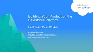 Building Your Product on the
Salesforce Platform:
Healthcare Case Studies
bstauber@saxasolutions.com
Brandon Stauber
Practice Director, Saxa Solutions
 