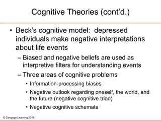 © Cengage Learning 2016
• Beck’s cognitive model: depressed
individuals make negative interpretations
about life events
– ...