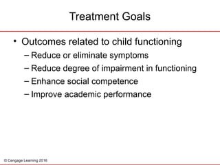 © Cengage Learning 2016
• Outcomes related to child functioning
– Reduce or eliminate symptoms
– Reduce degree of impairment in functioning
– Enhance social competence
– Improve academic performance
Treatment Goals
 