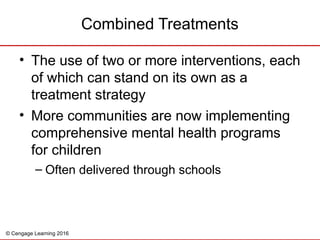 © Cengage Learning 2016
• The use of two or more interventions, each
of which can stand on its own as a
treatment strategy
• More communities are now implementing
comprehensive mental health programs
for children
– Often delivered through schools
Combined Treatments
 