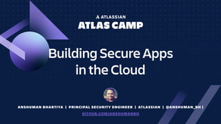 ANSHUMAN BHARTIYA | PRINCIPAL SECURITY ENGINEER | ATLASSIAN | @ANSHUMAN_BH |
GITHUB.COM/ANSHUMANBH
Building Secure Apps 
in the Cloud
 