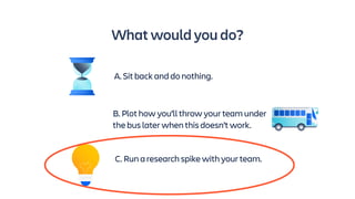 What would you do?
A. Sit back and do nothing.
B. Plot how you’ll throw your team under
the bus later when this doesn’t wo...