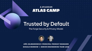 Trusted by Default
The Forge Security & Privacy Model
JOËL KALMANOWICZ | PRINCIPAL PRODUCT MANAGER
DUGALD MORROW | SENIOR ENGINEERING TEAM LEAD
 