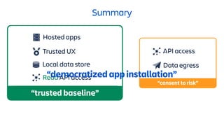 Data egress
API access
“consent to risk”
Trusted UX
Hosted apps
Local data store
“trusted baseline”
Read API access
Summary
“democratized app installation”
 