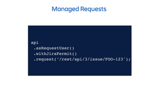 api
.asRequestUser()
.withJiraPermit()
.request(‘/rest/api/3/issue/FOO-123');
Managed Requests
 