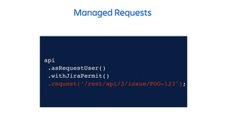 api
.asRequestUser()
.withJiraPermit()
.request(‘/rest/api/3/issue/FOO-123');
Managed Requests
.request(‘/rest/api/3/issue/FOO-123');
.withJiraPermit()
 