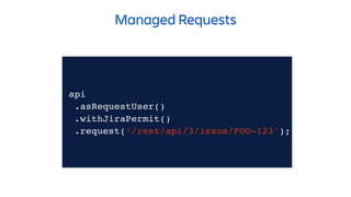 api
.asRequestUser()
.withJiraPermit()
.request(‘/rest/api/3/issue/FOO-123');
Managed Requests
.request(‘/rest/api/3/issue/FOO-123');
 