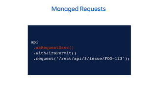 api
.asRequestUser()
.withJiraPermit()
.request(‘/rest/api/3/issue/FOO-123');
Managed Requests
 