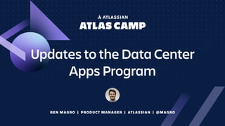 Updates to the Data Center
Apps Program
BEN MAGRO | PRODUCT MANAGER | ATLASSIAN | @MAGRO
 