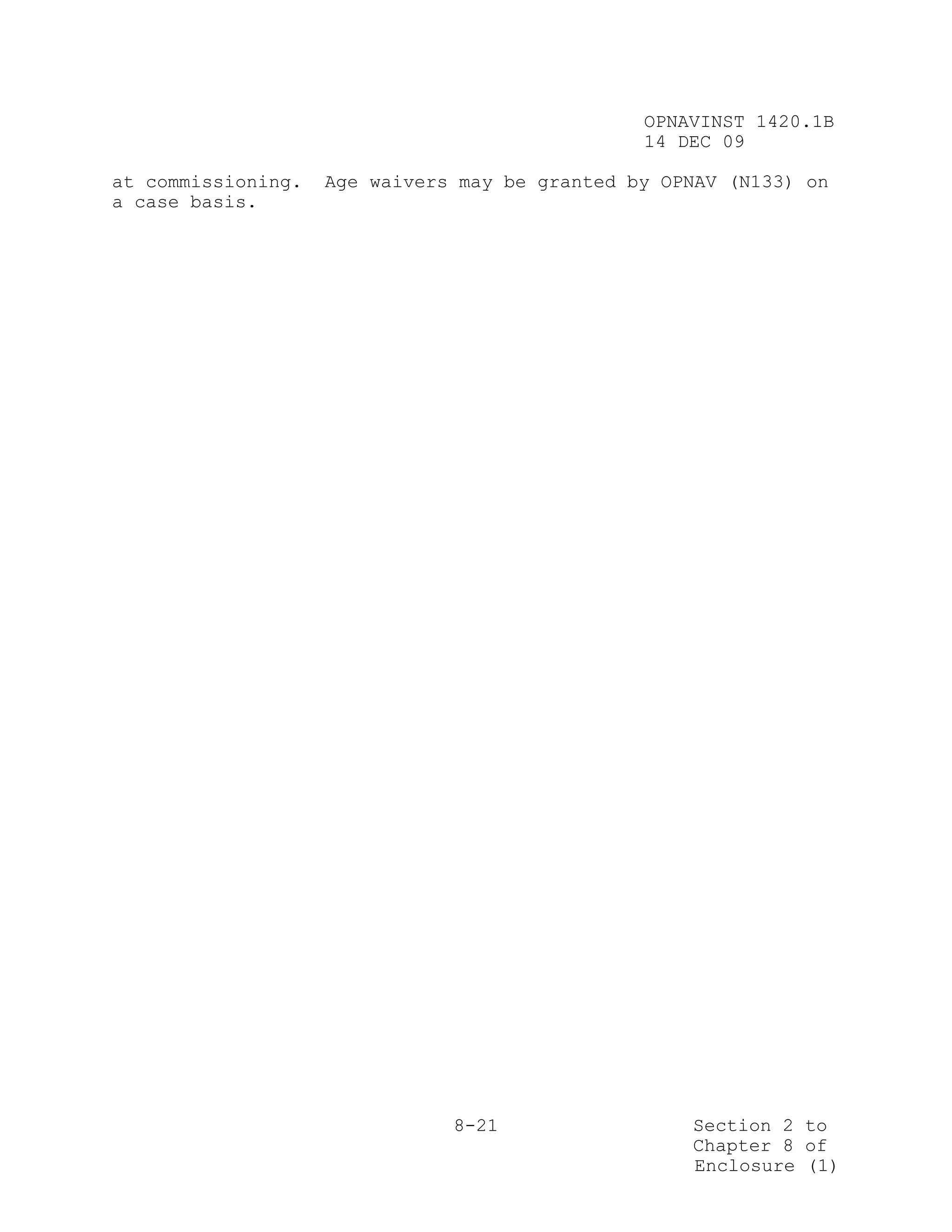 OPNAVINST 1420.1B
                                                14 DEC 09

at commissioning.   Age waivers may be granted by OPNAV (N133) on
a case basis.




                               8-21                 Section 2 to
                                                    Chapter 8 of
                                                    Enclosure (1)
 