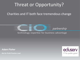 Adam Fisher
Not for Profit Practice Lead
Threat or Opportunity?
Charities and IT both face tremendous change
 