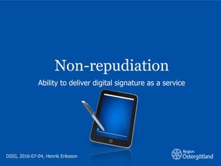 Non-repudiation
DSIG, 2016-07-04, Henrik Eriksson
Ability to deliver digital signature as a service
 