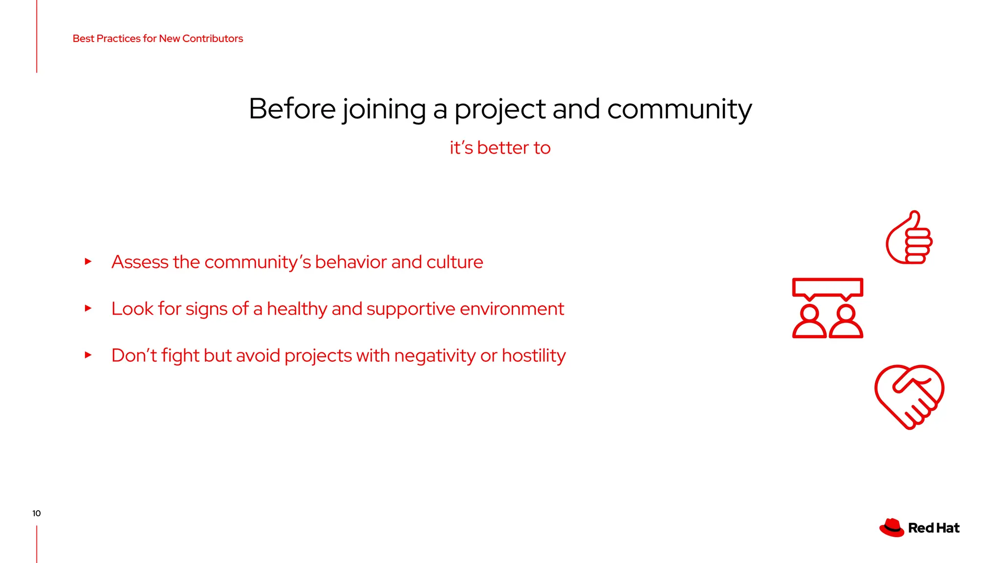 Best Practices for New Contributors
10
Before joining a project and community
▸ Assess the community’s behavior and culture
▸ Look for signs of a healthy and supportive environment
▸ Don’t fight but avoid projects with negativity or hostility
it’s better to
 