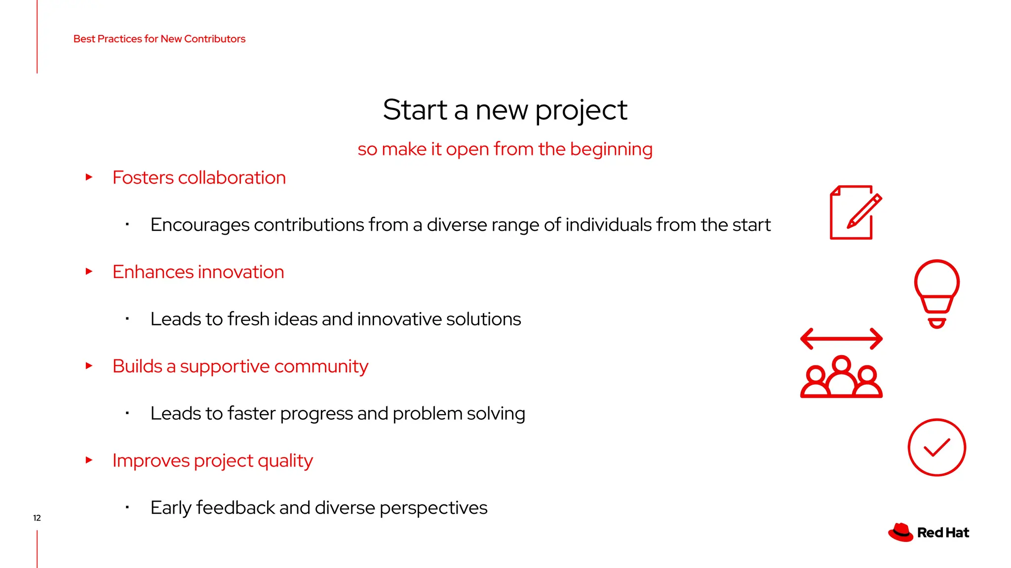 Best Practices for New Contributors
12
Start a new project
▸ Fosters collaboration
･ Encourages contributions from a diverse range of individuals from the start
▸ Enhances innovation
･ Leads to fresh ideas and innovative solutions
▸ Builds a supportive community
･ Leads to faster progress and problem solving
▸ Improves project quality
･ Early feedback and diverse perspectives
so make it open from the beginning
 