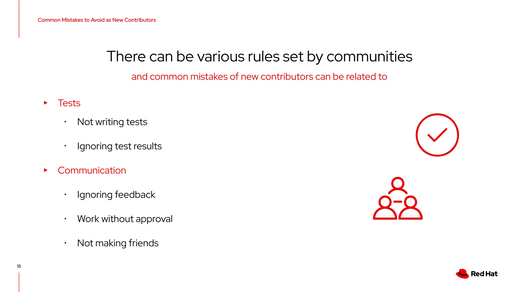 Common Mistakes to Avoid as New Contributors
15
There can be various rules set by communities
▸ Tests
･ Not writing tests
･ Ignoring test results
▸ Communication
･ Ignoring feedback
･ Work without approval
･ Not making friends
and common mistakes of new contributors can be related to
 