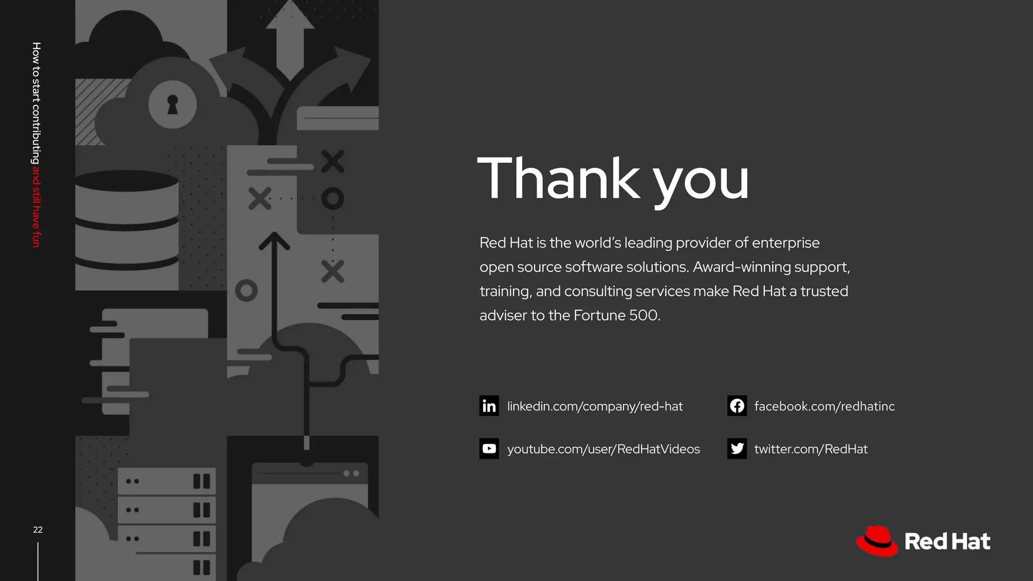 CONFIDENTIAL designator
V0000000
linkedin.com/company/red-hat
youtube.com/user/RedHatVideos
facebook.com/redhatinc
twitter.com/RedHat
22
Red Hat is the world’s leading provider of enterprise
open source software solutions. Award-winning support,
training, and consulting services make Red Hat a trusted
adviser to the Fortune 500.
Thank you
How
to
start
contributing
and
still
have
fun
 