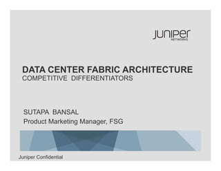 DATA CENTER FABRIC ARCHITECTURE
 COMPETITIVE DIFFERENTIATORS




  SUTAPA BANSAL
  Product Marketing Manager, FSG




Juniper Confidential
 