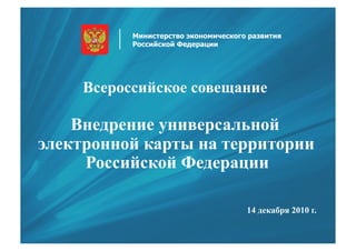 Министерство экономического развития
           Российской Федерации




     Всероссийское совещание

    Внедрение универсальной
электронной карты на территории
     Российской Федерации

                                      14 декабря 2010 г.
 