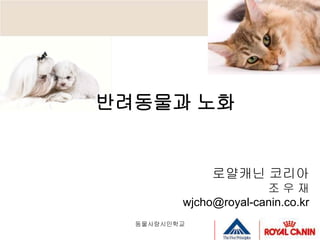 반려동물과 노화


              로얄캐닌 코리아
                       조우재
         wjcho@royal-canin.co.kr
  동물사랑시민학교
 