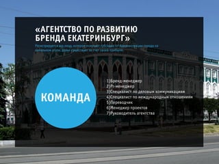 «ÀÃÅÍÒÑÒÂÎ ÏÎ ÐÀÇÂÈÒÈÞ
ÁÐÅÍÄÀ ÅÊÀÒÅÐÈÍÁÓÐÃ»
Ðåãèñòðèðóåòñÿ þð.ëèöî, êîòîðîå ïîëó÷àåò ñóáñèäèè îò Àäìèíèñòðàöèè ãîðîäà íà
íà÷àëüíîì ýòàïå, äàëåå ñóùåñòâóåò çà ñ÷åò ñâîåé ïðèáûëè.
1)Áðåíä-ìåíåäæåð
2)Pr-ìåíåäæåð
3)Ñïåöèàëèñò ïî äåëîâûì êîììóíèêàöèÿì
4)Ñïåöèàëèñò ïî ìåæäóíàðîäíûì îòíîøåíèÿì
5)Ïåðåâîä÷èê
6)Ìåíåäæåð ïðîåêòîâ
7)Ðóêîâîäèòåëü àãåíòñòâà
ÊÎÌÀÍÄÀ
 