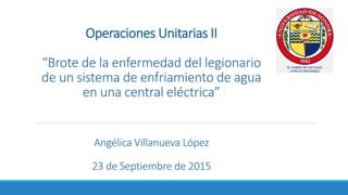 Operaciones Unitarias II
“Brote de la enfermedad del legionario
de un sistema de enfriamiento de agua
en una central eléctrica”
Angélica Villanueva López
23 de Septiembre de 2015
 
