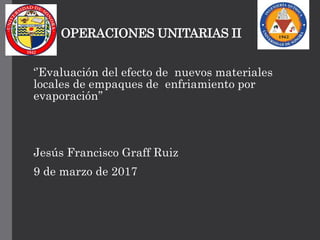 OPERACIONES UNITARIAS II
‘’Evaluación del efecto de nuevos materiales
locales de empaques de enfriamiento por
evaporación’’
Jesús Francisco Graff Ruiz
9 de marzo de 2017
 
