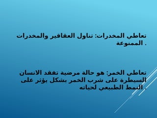 :
‫والمخدرات‬ ‫العقاقير‬ ‫تناول‬ ‫المخدرات‬ ‫تعاطي‬
‫الممنوعة‬ .
:
‫االنسان‬ ‫تفقد‬ ‫مرضية‬ ‫حالة‬ ‫هو‬ ‫الخمر‬ ‫تعاطي‬
‫على‬ ‫يؤثر‬ ‫بشكل‬ ‫الخمر‬ ‫شرب‬ ‫على‬ ‫السيطرة‬
‫لحياته‬ ‫الطبيعي‬ ‫النمط‬ .
 
