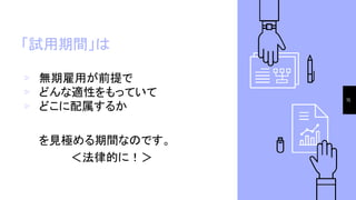 「試用期間」は
▹ 無期雇用が前提で
▹ どんな適性をもっていて
▹ どこに配属するか
を見極める期間なのです。
　　　　＜法律的に！＞
15
 