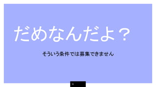 だめなんだよ？
そういう条件では募集できません
19
 