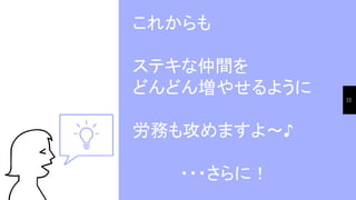 これからも
ステキな仲間を
どんどん増やせるように
労務も攻めますよ～♪
　　　　・・・さらに！
22
 