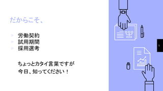 だからこそ、
▹ 労働契約
▹ 試用期間
▹ 採用選考
ちょっとカタイ言葉ですが
今日、知ってください！
5
 