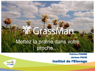 Patrice PIERRE
Jérôme PAVIE
Institut de l’Elevage
Mettez la prairie dans votre
proche…
 