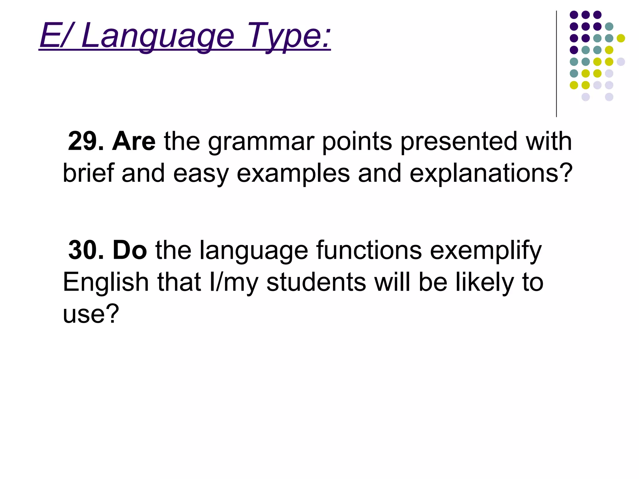 E/ Language Type:
29. Are the grammar points presented with
brief and easy examples and explanations?
30. Do the language functions exemplify
English that I/my students will be likely to
use?
 
