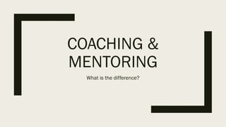 COACHING &
MENTORING
What is the difference?
 