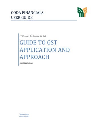 CODA FINANCIALS
USER GUIDE
PPBProperty Development Sdn Bhd
GUIDE TO GST
APPLICATION AND
APPROACH
CODA FINANCIALS
Yap Bee Yong
February2015
 