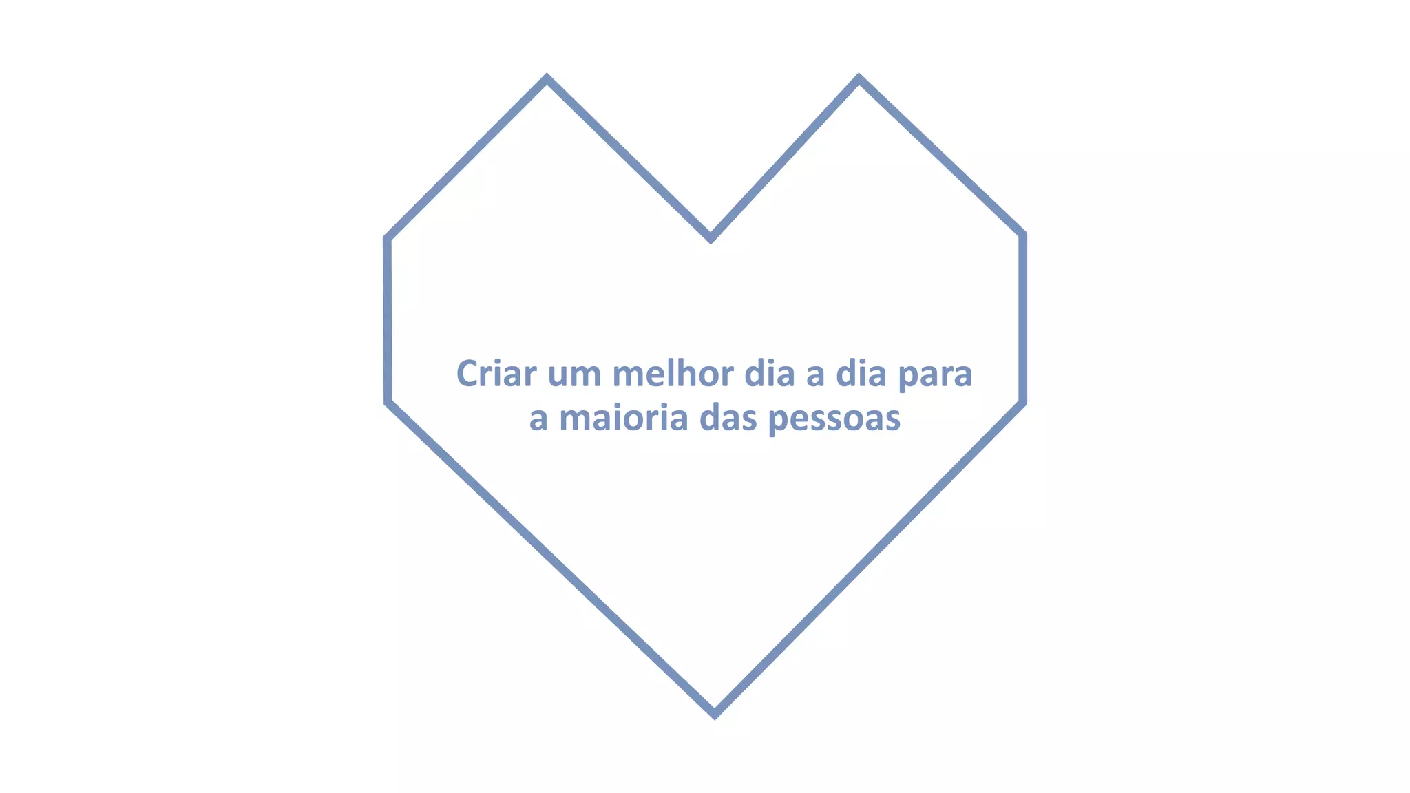 Criar um melhor dia a dia para
a maioria das pessoas