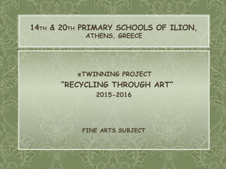eTWINNING PROJECT
“RECYCLING THROUGH ART”
2015-2016
FINE ARTS SUBJECT
14TH & 20TH PRIMARY SCHOOLS OF ILION,
ATHENS, GREECE
 