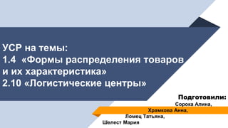 УСР на темы:
1.4 «Формы распределения товаров
и их характеристика»
2.10 «Логистические центры»
Подготовили:
Сорока Алина,
Храмкова Анна,
Ломец Татьяна,
Шелест Мария
 