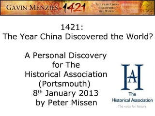 1421:
The Year China Discovered the World?

     A Personal Discovery
             for The
     Historical Association
         (Portsmouth)
       8th January 2013
        by Peter Missen
 