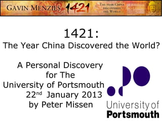 1421:
The Year China Discovered the World?

   A Personal Discovery
           for The
University of Portsmouth
     22nd January 2013
      by Peter Missen
 