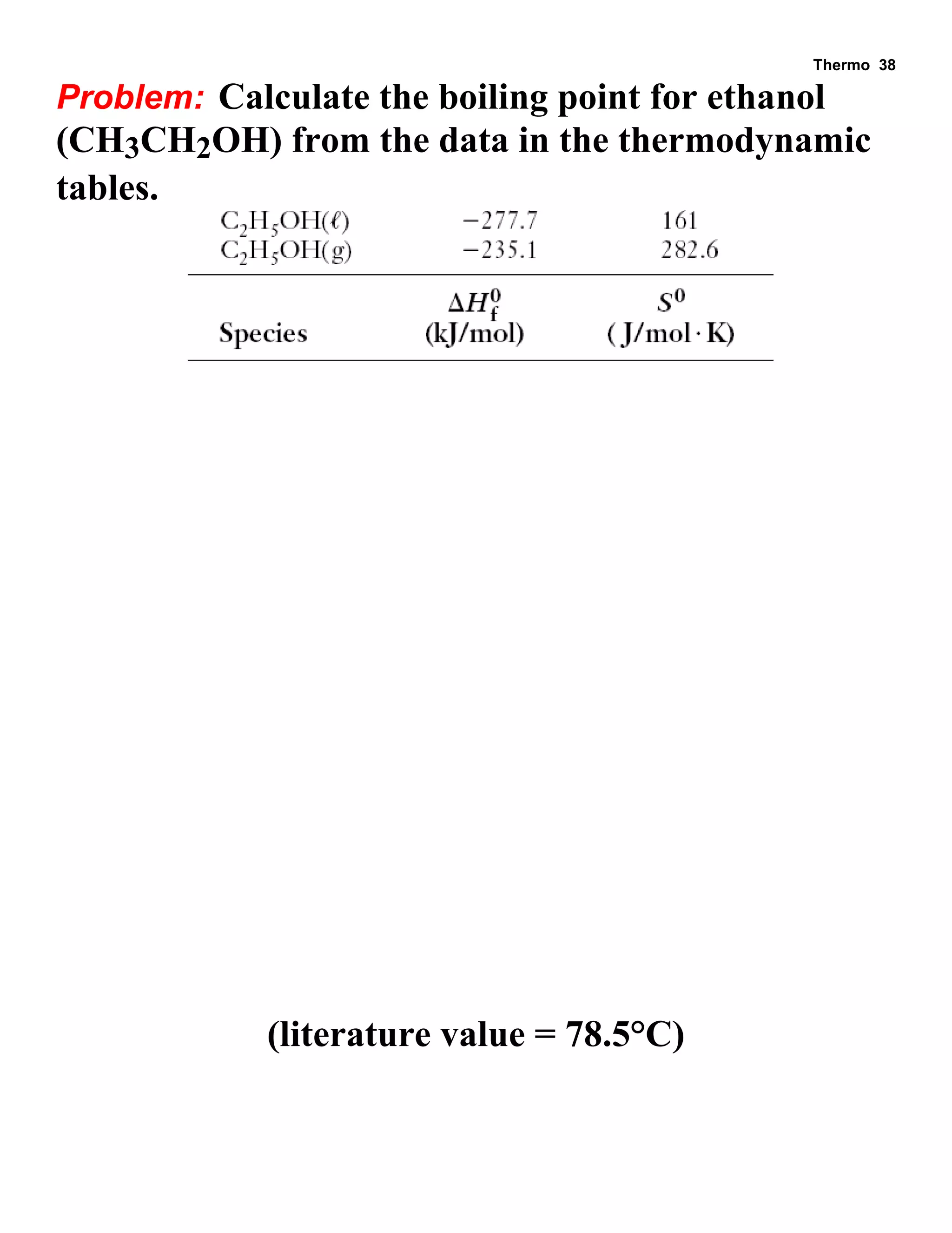 Thermo 38 
Problem: Calculate the boiling point for ethanol (CH3CH2OH) from the data in the thermodynamic tables. 
(literature value = 78.5°C)  