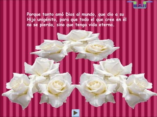 Porque tanto amó Dios al mundo, que dio a su Hijo unigénito, para que todo el que cree en él no se pierda, sino que tenga vida eterna.  