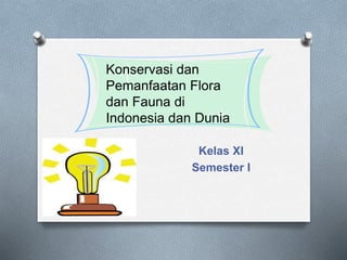 Kelas XI
Semester I
Konservasi dan
Pemanfaatan Flora
dan Fauna di
Indonesia dan Dunia
 