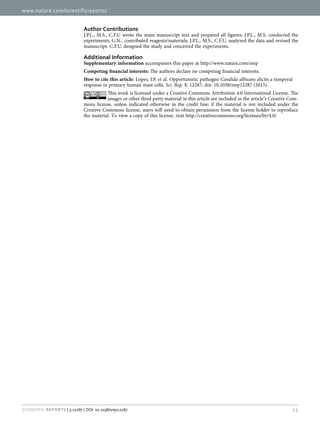www.nature.com/scientificreports/
14Scientific Reports | 5:12287 | DOI: 10.1038/srep12287
Author Contributions
J.P.L., M.S., C.F.U wrote the main manuscript text and prepared all figures; J.P.L., M.S. conducted the
experiments; G.N., contributed reagents/materials; J.P.L., M.S., C.F.U. analyzed the data and revised the
manuscript. C.F.U. designed the study and conceived the experiments.
Additional Information
Supplementary information accompanies this paper at http://www.nature.com/srep
Competing financial interests: The authors declare no competing financial interests.
How to cite this article: Lopes, J.P. et al. Opportunistic pathogen Candida albicans elicits a temporal
response in primary human mast cells. Sci. Rep. 5, 12287; doi: 10.1038/srep12287 (2015).
This work is licensed under a Creative Commons Attribution 4.0 International License. The
images or other third party material in this article are included in the article’s Creative Com-
mons license, unless indicated otherwise in the credit line; if the material is not included under the
Creative Commons license, users will need to obtain permission from the license holder to reproduce
the material. To view a copy of this license, visit http://creativecommons.org/licenses/by/4.0/
 